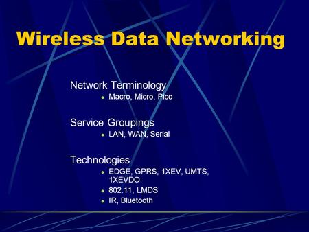 Wireless Data Networking Network Terminology Macro, Micro, Pico Service Groupings LAN, WAN, Serial Technologies EDGE, GPRS, 1XEV, UMTS, 1XEVDO 802.11,