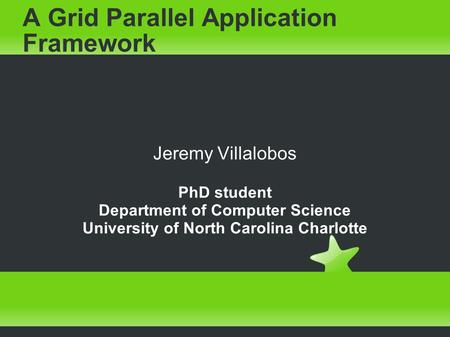 A Grid Parallel Application Framework Jeremy Villalobos PhD student Department of Computer Science University of North Carolina Charlotte.