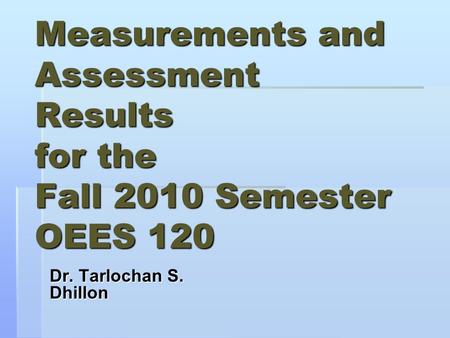 Measurements and Assessment Results for the Fall 2010 Semester OEES 120 Dr. Tarlochan S. Dhillon.