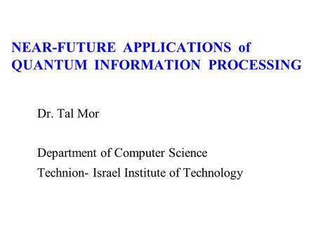 NEAR-FUTURE APPLICATIONS of QUANTUM INFORMATION PROCESSING Dr. Tal Mor Department of Computer Science Technion- Israel Institute of Technology.