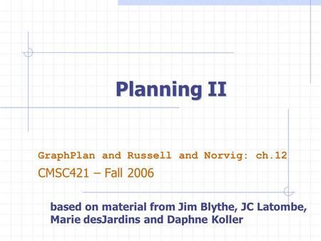 Planning II GraphPlan and Russell and Norvig: ch.12 CMSC421 – Fall 2006 based on material from Jim Blythe, JC Latombe, Marie desJardins and Daphne Koller.