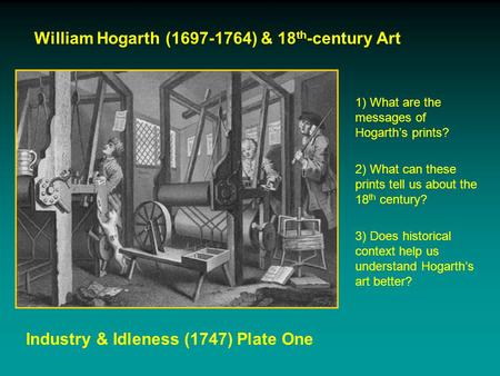 William Hogarth (1697-1764) & 18 th -century Art Industry & Idleness (1747) Plate One 1) What are the messages of Hogarth’s prints? 2) What can these prints.
