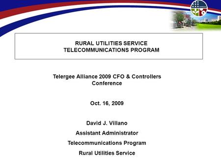 RURAL UTILITIES SERVICE TELECOMMUNICATIONS PROGRAM Telergee Alliance 2009 CFO & Controllers Conference Oct. 16, 2009 David J. Villano Assistant Administrator.