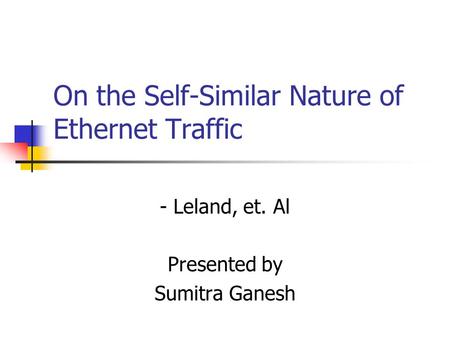 On the Self-Similar Nature of Ethernet Traffic - Leland, et. Al Presented by Sumitra Ganesh.