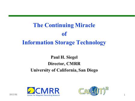 10/15/01 1 The Continuing Miracle of Information Storage Technology Paul H. Siegel Director, CMRR University of California, San Diego.