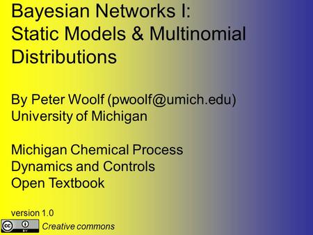 Bayesian Networks I: Static Models & Multinomial Distributions By Peter Woolf University of Michigan Michigan Chemical Process Dynamics.