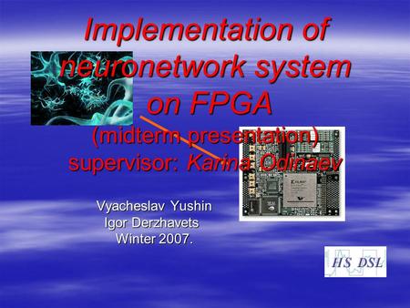 Implementation of neuronetwork system on FPGA (midterm presentation) supervisor: Karina Odinaev Vyacheslav Yushin Igor Derzhavets Winter 2007.