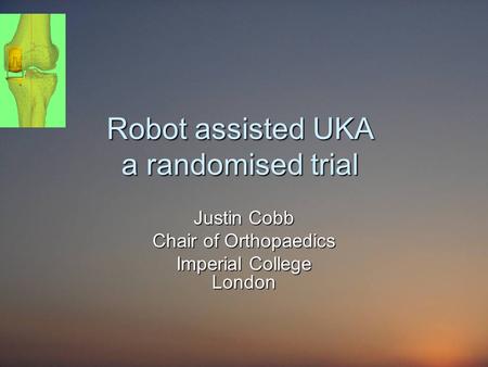 Robot assisted UKA a randomised trial Justin Cobb Chair of Orthopaedics Imperial College London.