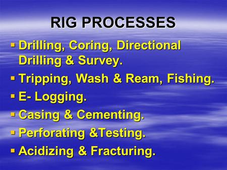 RIG PROCESSES  Drilling, Coring, Directional Drilling & Survey.  Tripping, Wash & Ream, Fishing.  E- Logging.  Casing & Cementing.  Perforating &Testing.