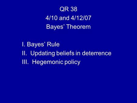QR 38 4/10 and 4/12/07 Bayes’ Theorem I. Bayes’ Rule II. Updating beliefs in deterrence III. Hegemonic policy.