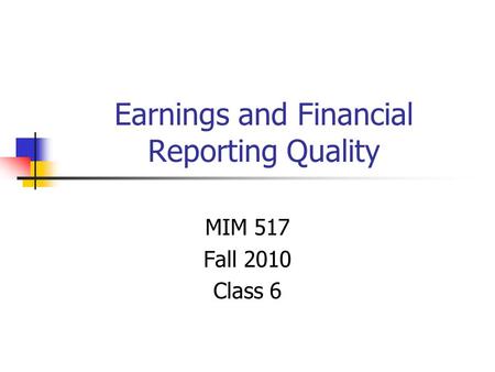 Earnings and Financial Reporting Quality MIM 517 Fall 2010 Class 6.
