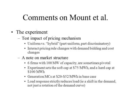 Comments on Mount et al. The experiment –Test impact of pricing mechanism Uniform vs. “hybrid” (part uniform, part discriminatory) Interact pricing rule.