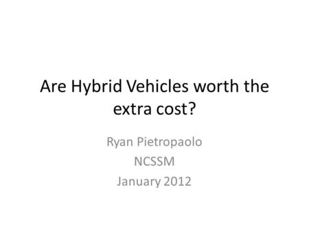 Are Hybrid Vehicles worth the extra cost? Ryan Pietropaolo NCSSM January 2012.
