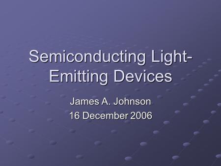 Semiconducting Light- Emitting Devices James A. Johnson 16 December 2006.