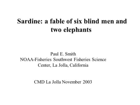 Sardine: a fable of six blind men and two elephants Paul E. Smith NOAA-Fisheries Southwest Fisheries Science Center, La Jolla, California CMD La Jolla.