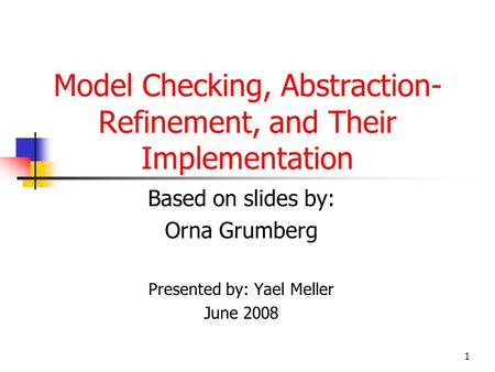 1 Model Checking, Abstraction- Refinement, and Their Implementation Based on slides by: Orna Grumberg Presented by: Yael Meller June 2008.