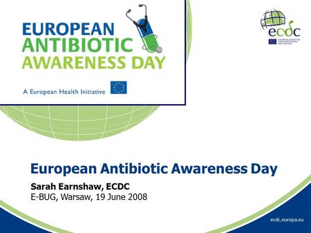 Ecdc.europa.eu Sarah Earnshaw, ECDC E-BUG, Warsaw, 19 June 2008 European Antibiotic Awareness Day.