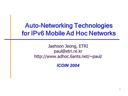 1 Auto-Networking Technologies for IPv6 Mobile Ad Hoc Networks Jaehoon Jeong, ETRI  ICOIN 2004.