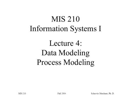 MIS 210 Fall 2004Sylnovie Merchant, Ph. D. Lecture 4: Data Modeling Process Modeling MIS 210 Information Systems I.