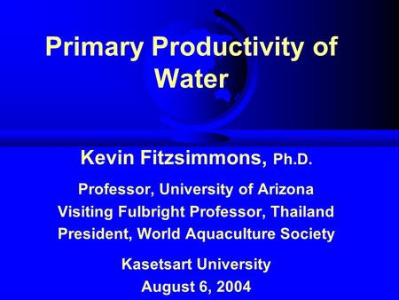 Primary Productivity of Water Kevin Fitzsimmons, Ph.D. Professor, University of Arizona Visiting Fulbright Professor, Thailand President, World Aquaculture.