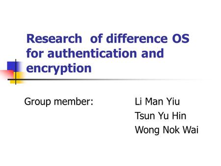 Research of difference OS for authentication and encryption Group member:Li Man Yiu Tsun Yu Hin Wong Nok Wai.