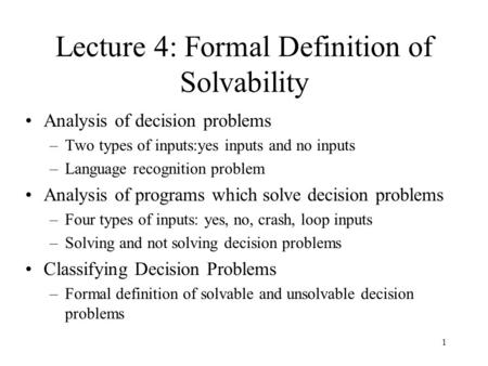 1 Lecture 4: Formal Definition of Solvability Analysis of decision problems –Two types of inputs:yes inputs and no inputs –Language recognition problem.