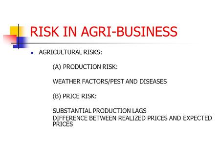 RISK IN AGRI-BUSINESS AGRICULTURAL RISKS: (A) PRODUCTION RISK: WEATHER FACTORS/PEST AND DISEASES (B) PRICE RISK: SUBSTANTIAL PRODUCTION LAGS DIFFERENCE.
