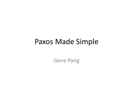 Paxos Made Simple Gene Pang. Paxos L. Lamport, The Part-Time Parliament, September 1989 Aegean island of Paxos A part-time parliament – Goal: determine.