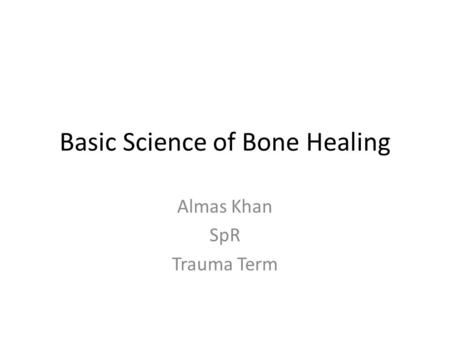 Basic Science of Bone Healing Almas Khan SpR Trauma Term.
