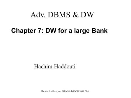 Hachim Haddouti, adv. DBMS & DW CSC5301, Ch6 Chapter 7: DW for a large Bank Adv. DBMS & DW Hachim Haddouti.