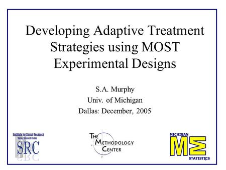 1 Developing Adaptive Treatment Strategies using MOST Experimental Designs S.A. Murphy Univ. of Michigan Dallas: December, 2005.