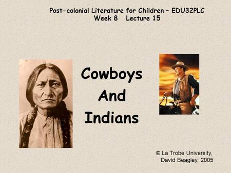 Post-colonial Literature for Children – EDU32PLC Week 8 Lecture 15 Cowboys And Indians © La Trobe University, David Beagley, 2005.