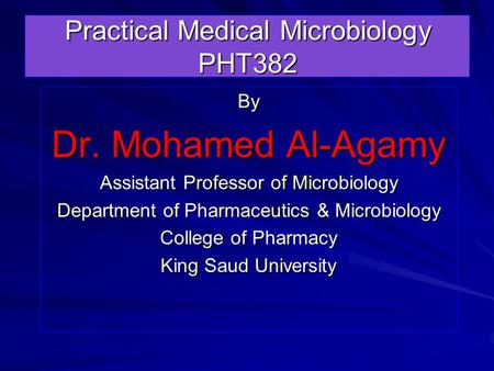 Practical Medical Microbiology PHT382 By Dr. Mohamed Al-Agamy Assistant Professor of Microbiology Department of Pharmaceutics & Microbiology College of.