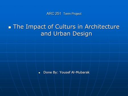 ARC 251 Term Project The Impact of Culturs in Architecture and Urban Design The Impact of Culturs in Architecture and Urban Design Done By: Yousef Al-Mubarak.