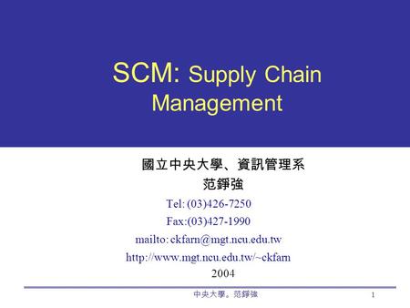 中央大學。范錚強 1 SCM: Supply Chain Management 國立中央大學、資訊管理系 范錚強 Tel: (03)426-7250 Fax:(03)427-1990 mailto: