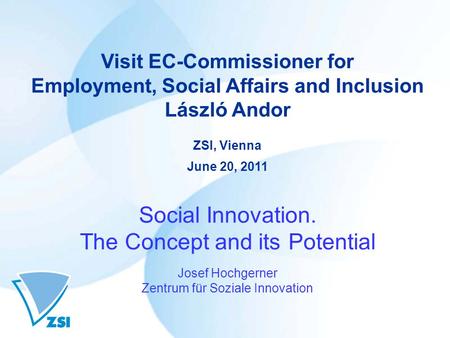Visit EC-Commissioner for Employment, Social Affairs and Inclusion László Andor ZSI, Vienna June 20, 2011 Social Innovation. The Concept and its Potential.