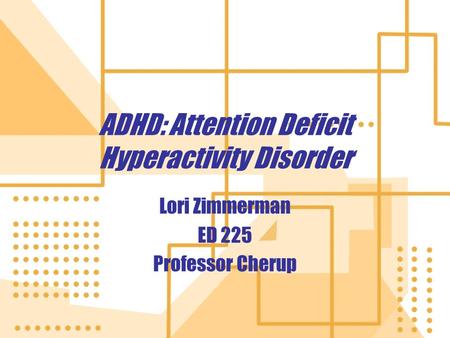 ADHD: Attention Deficit Hyperactivity Disorder Lori Zimmerman ED 225 Professor Cherup Lori Zimmerman ED 225 Professor Cherup.