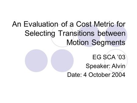 An Evaluation of a Cost Metric for Selecting Transitions between Motion Segments EG SCA ’03 Speaker: Alvin Date: 4 October 2004.