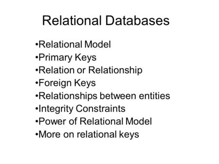 Relational Databases Relational Model Primary Keys Relation or Relationship Foreign Keys Relationships between entities Integrity Constraints Power of.
