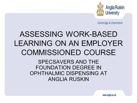 ASSESSING WORK-BASED LEARNING ON AN EMPLOYER COMMISSIONED COURSE SPECSAVERS AND THE FOUNDATION DEGREE IN OPHTHALMIC DISPENSING AT ANGLIA RUSKIN.