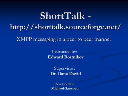 ShortTalk -  XMPP messaging in a peer to peer manner Instructed by: Edward Bortnikov Supervisor: Dr. Ilana David Developed.