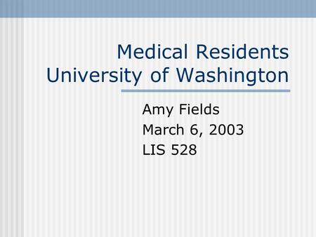 Medical Residents University of Washington Amy Fields March 6, 2003 LIS 528.