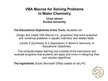 VBA Macros for Solving Problems in Water Chemistry Chad Jafvert Purdue University The Educational Objectives of the Tools: Students will: Design and create.