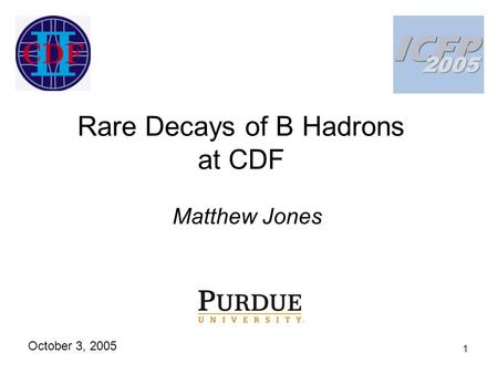 1 Rare Decays of B Hadrons at CDF Matthew Jones October 3, 2005.