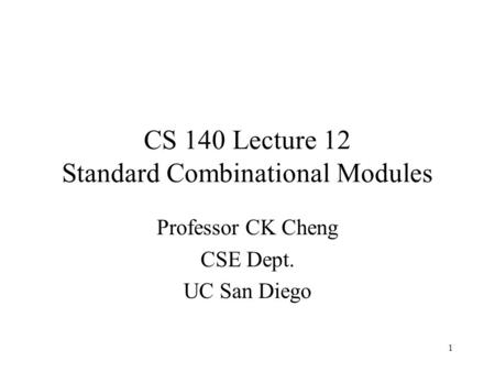 1 CS 140 Lecture 12 Standard Combinational Modules Professor CK Cheng CSE Dept. UC San Diego.