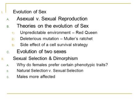 I. Evolution of Sex A. Asexual v. Sexual Reproduction B. Theories on the evolution of Sex 1) Unpredictable environment – Red Queen 2) Deleterious mutation.
