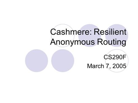 Cashmere: Resilient Anonymous Routing CS290F March 7, 2005.