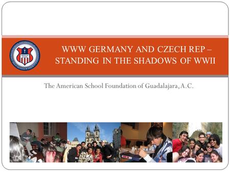 The American School Foundation of Guadalajara, A.C. WWW GERMANY AND CZECH REP – STANDING IN THE SHADOWS OF WWII.