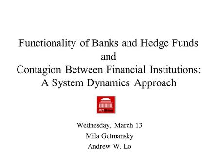 Functionality of Banks and Hedge Funds and Contagion Between Financial Institutions: A System Dynamics Approach Wednesday, March 13 Mila Getmansky Andrew.