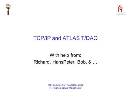 TCP and ATLAS T/DAQ Dec 2002 R. Hughes-Jones Manchester TCP/IP and ATLAS T/DAQ With help from: Richard, HansPeter, Bob, & …